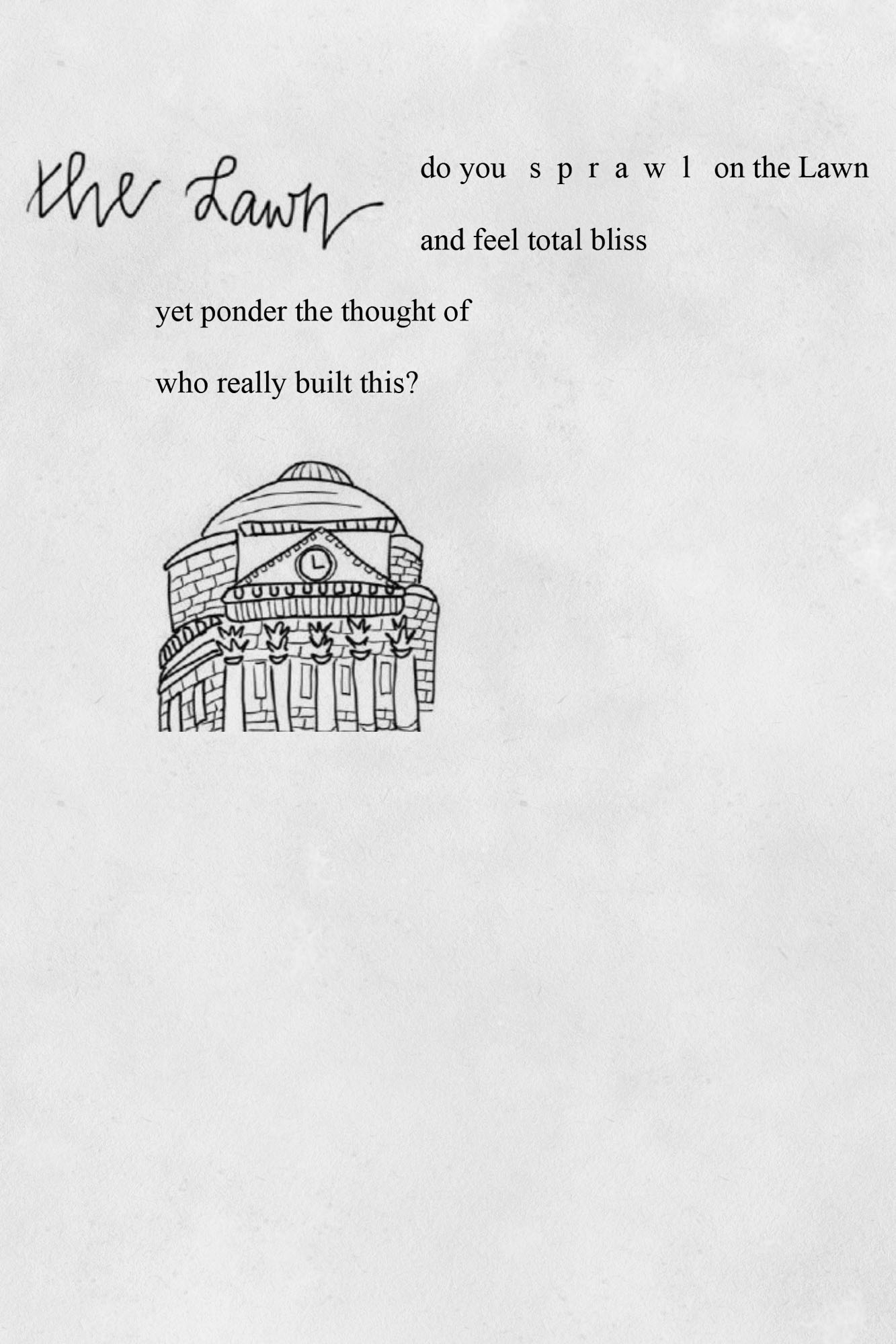 Free Hand drawing of the Rotunda with a poem that reads: The Lawn do you sprawl on the lawn and feel total bliss yet ponder the though of who really built this?