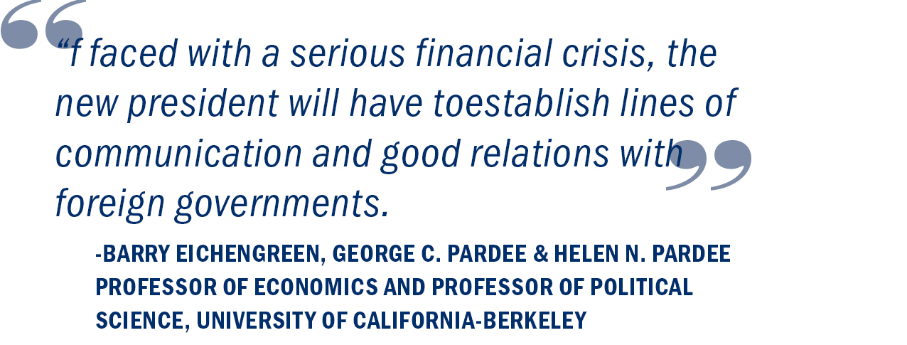 “If faced with a serious financial crisis, the new president will have to establish lines of communication and good relations with foreign governments.” Barry Eichengreen, George C. Pardee and Helen N. Pardee Professor of Economics 