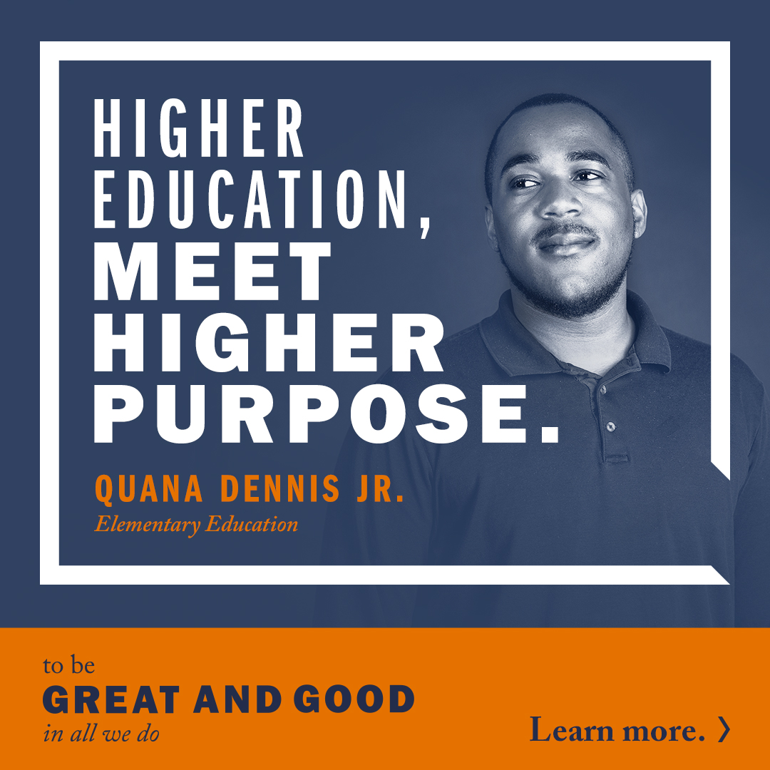 Higher Education, Meet Higher Purpose. Quana Dennis Jr. Elementary Education. To be Great and Good in all we do