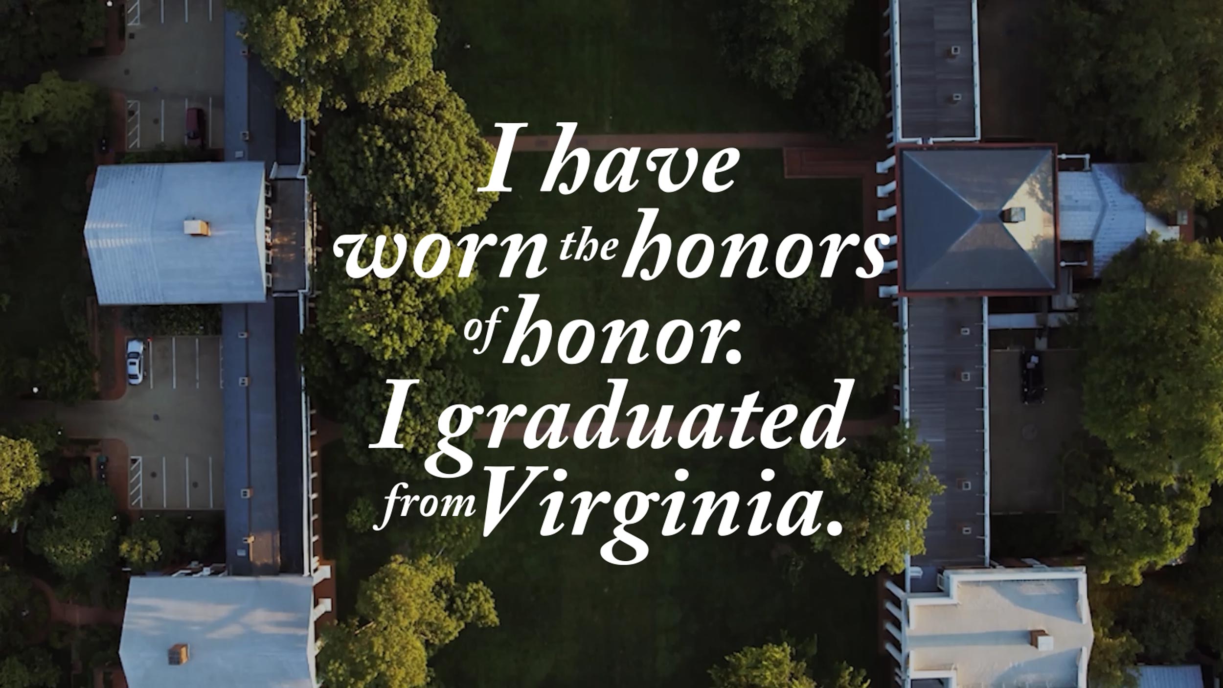 The text “I have worn the honors of honor. I graduated from Virginia.” overlaying an aerial of the Lawn.