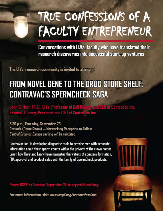 Text reads: True confessions of a faculty entrepreneur. Conversations with UVA Faculty who have translated their research discoveries into successful start-up ventures.  The UVA research community is invited to attend...From novel gene to the drug store shelf: Contravac's spremchecksaga.  John C. Herr, PH.D. UVA professor of cell biology and CEO of ContraVac Inc. Edward J. Leary, President and CFO of ContraVac Inc.  5:30pm Thursday, September 23 Rotunda (Dome Rome) - Networking Reception to follow.  Central