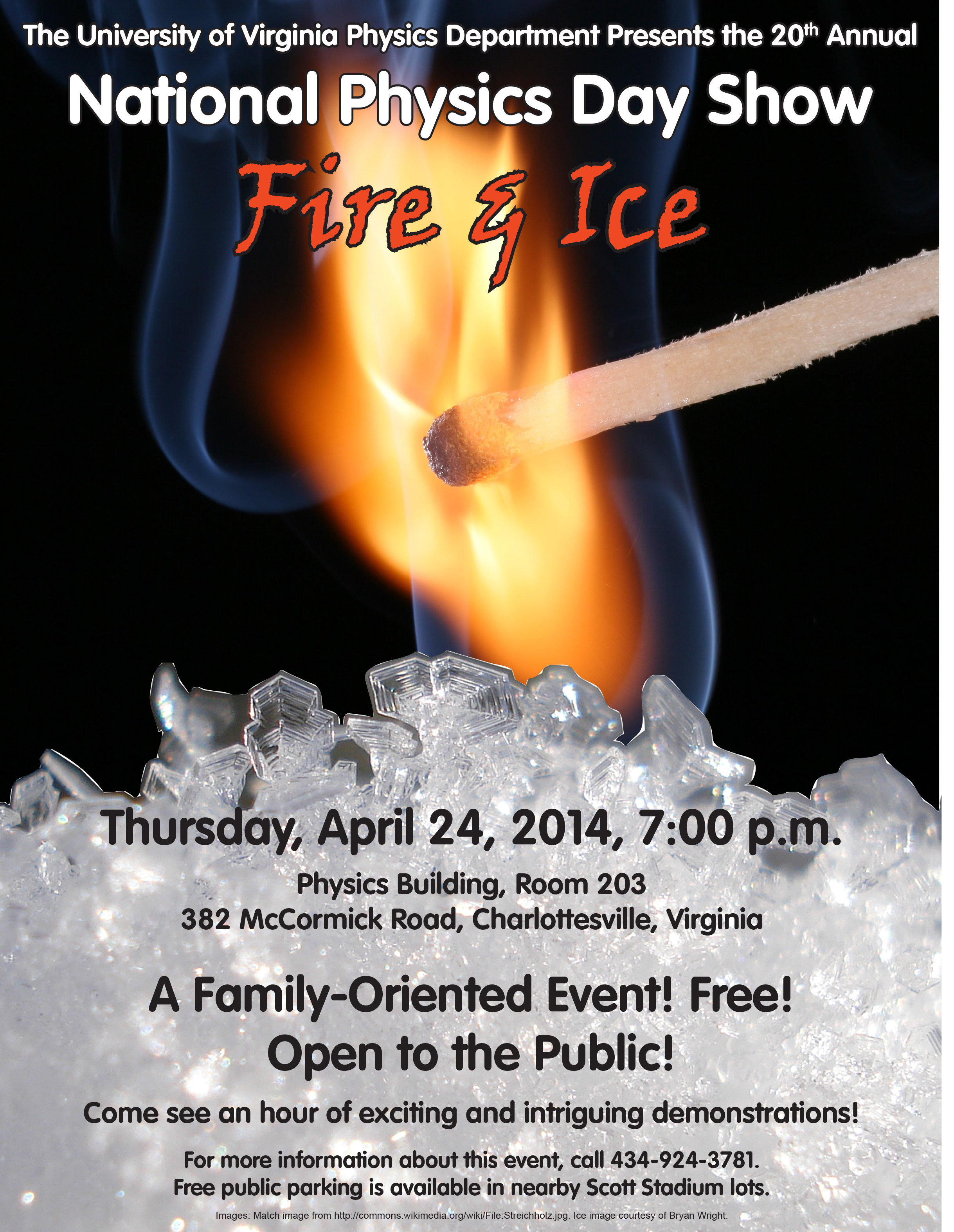 text reads: The University of Virginia Physics Department Presents the 20th Annual National Physics Day Show Fire & Ice. Thursday, April 24, 2014, 7pm. Physics building, room 203 382 McCornick Road, Charlottesville, Virginia. A family-oriented Event! Free! Open to the Public!  Come see an hour of exciting and intriguing demonstrations! For more information about this event, call 434-924-3781.  Free Public parking is available in nearby Scott Stadium lots