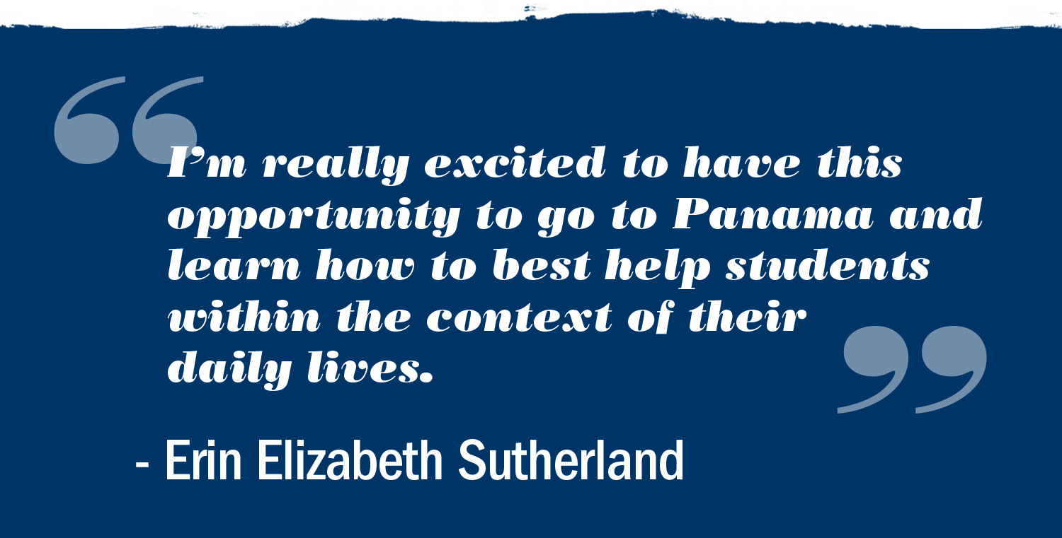 Text reads: I'm really excited to have this opportunity to go to Panama and learn how to best help students within the context of their daily lives.  Erin Elizabeth Sutherland