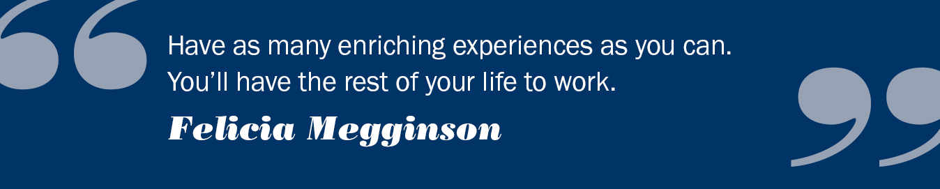 Text reads: Have as many enriching experiences as you can.  You'll have the rest of your life to work.  Felicia Megginson