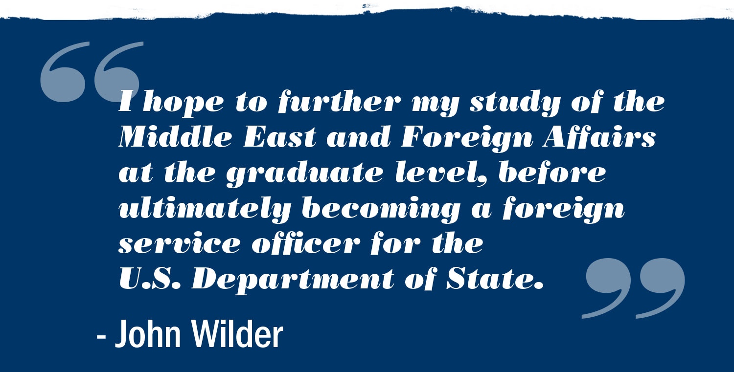 Text reads: I hope to further my study of the Middle East and Foreign Affairs at the graduate level, before ultimately becoming a foreign service office for the U.S. Department of State. John Wilder