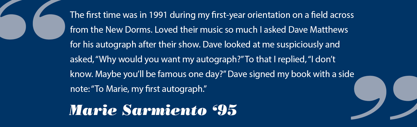 Text reads: The first time was in 1991 during my first-year orientation on a field across from the New Dorms.  Loved their music so much I asked Dave Matthews for his autograph after their show.  Dave looked at me suspiciously and asked, why would you want my autograph? to that I replied, i don't know.  Maybe you'll be famous one day?  Dave signed my book with a side note: To Marie, my first autograph. - Marie Sarmiento '95