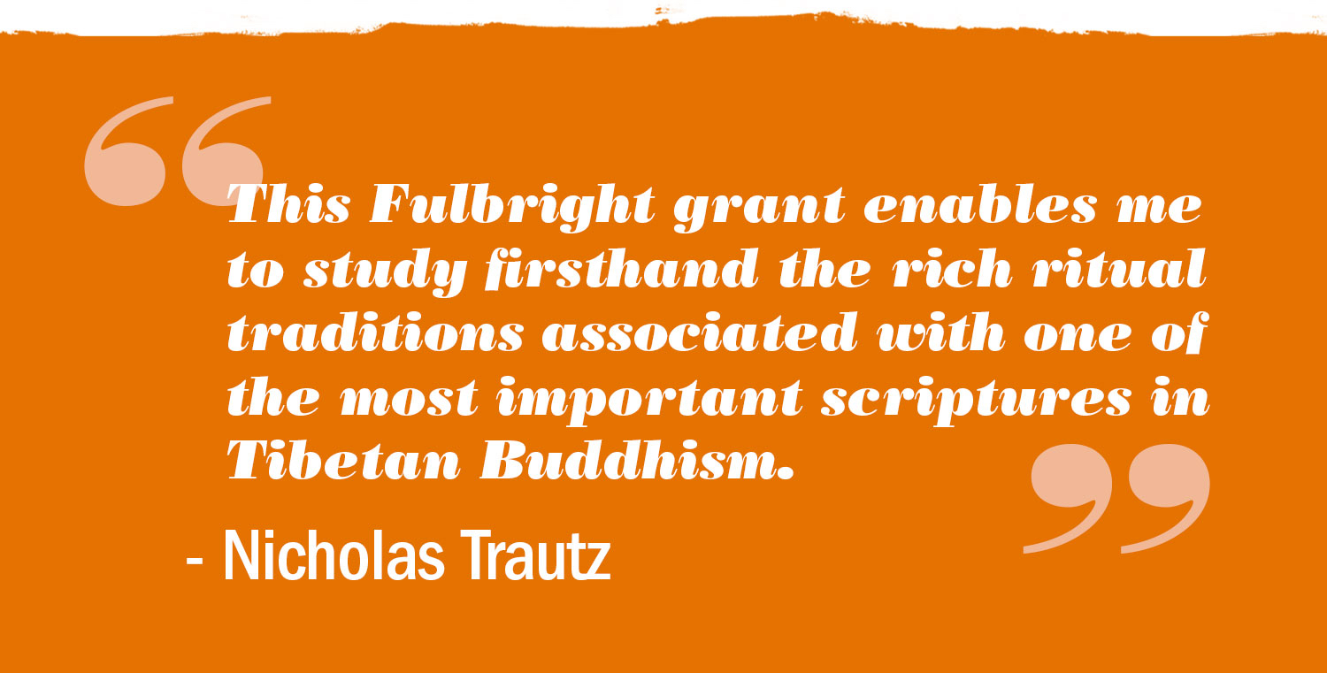 text reads: This Fullbright grant enables me to study firsthand the rich ritual traditions associated with one of the most important scriptures in Tibetan Buddhism. Nicholas Trautz