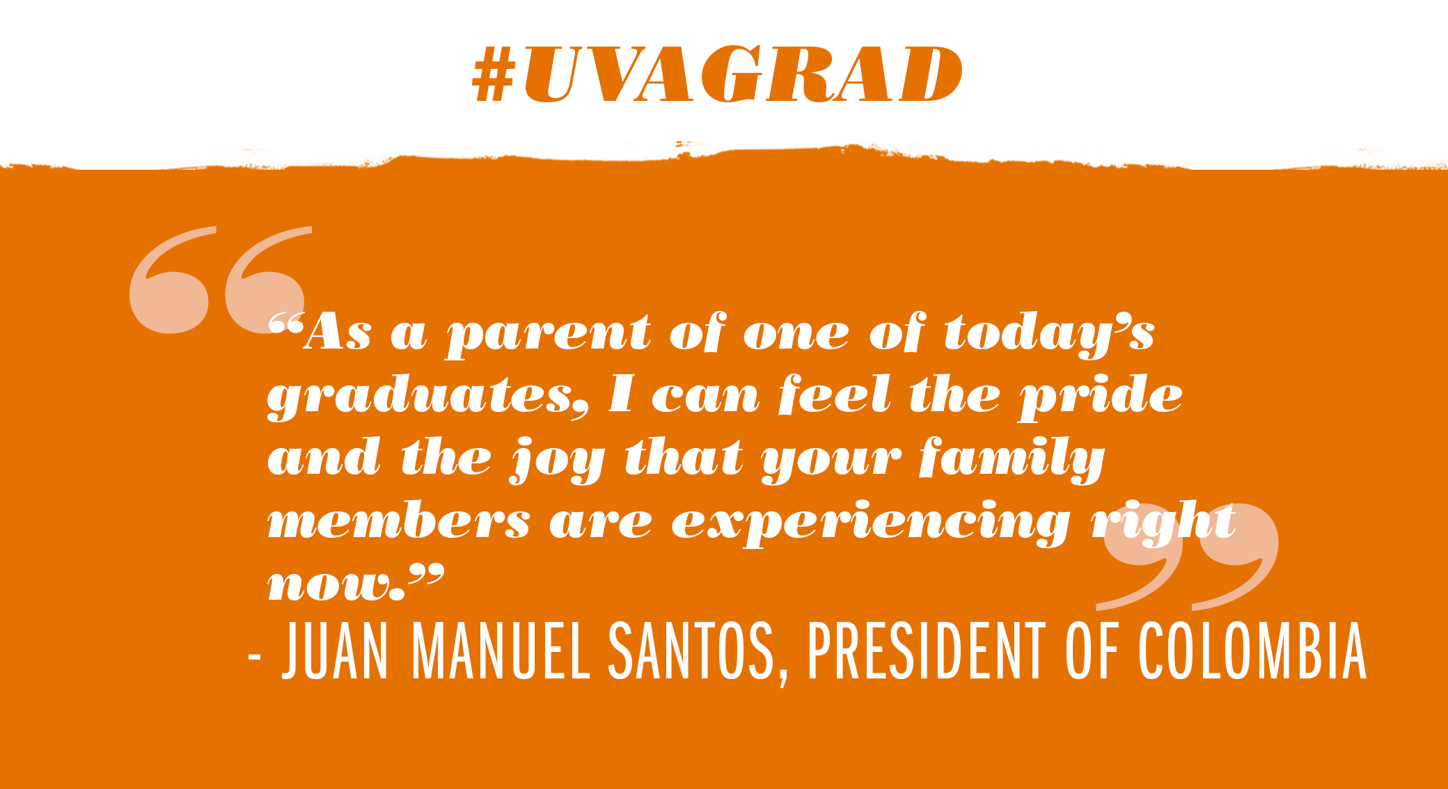Text reads: #UVAGrad. As a parent of one of today's graduates, I can feel the pride and the joy that your family members are experiencing right now. - Juan Manuel Santos, President of Columbia