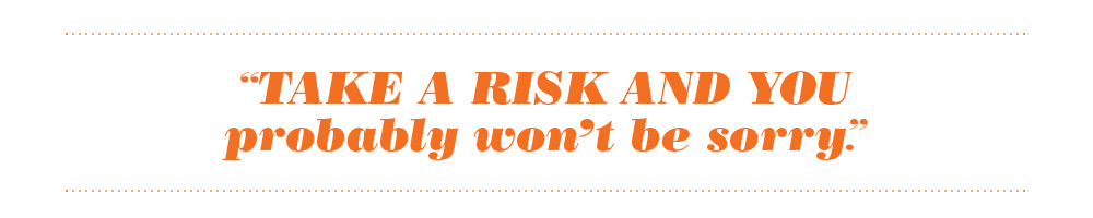 QUOTE: Take calculated risks and you probably won't be sorry.