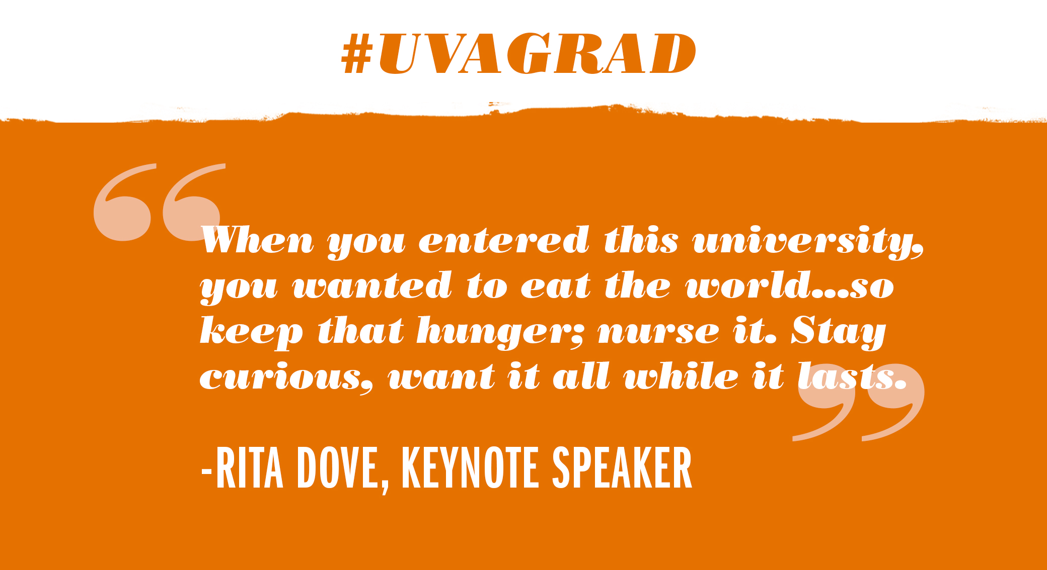 Text reads: #UVAGrad when you entered this university, you wanted to eat the world...so keep that hunger; nurse it.  Stay curious, want it all while it lasts.  Rita Dove, Keynote Speaker