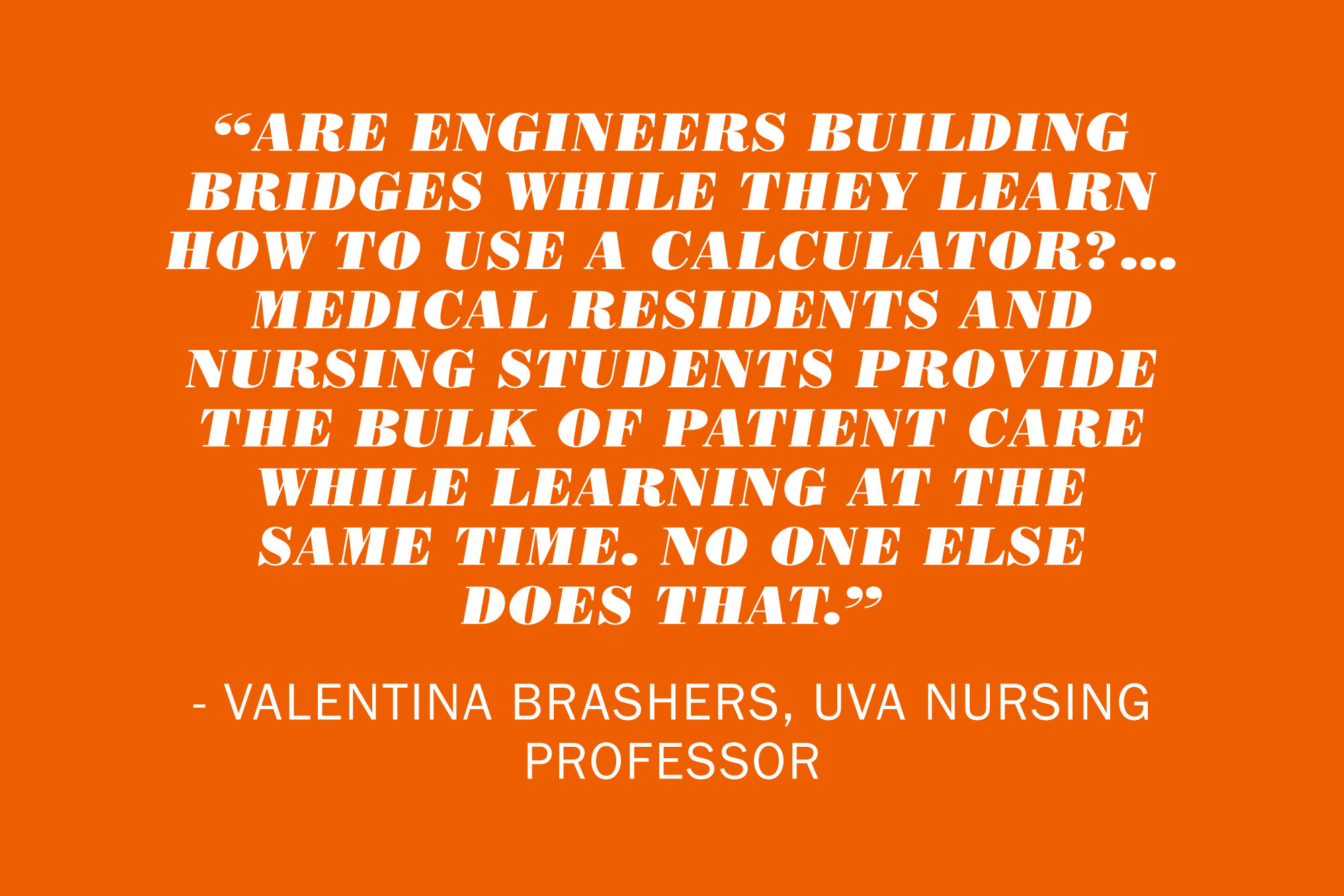Text reads: Are engineers building bridges while they learn how to use a calculator?... Medical residents and nursing students provide the bulk of patient care while learning at the same time.  No one else does that."  Valentina Brashers, UVA nursing professor